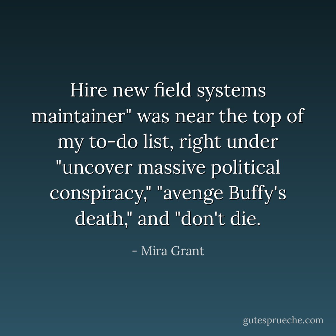 Hire new field systems maintainer" was near the top of my to-do list, right under "uncover massive political conspiracy," "avenge Buffy's death," and "don't die. - Mira Grant