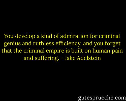 You develop a kind of admiration for criminal genius and ruthless efficiency, and you forget that the criminal empire is built on human pain and suffering. - Jake Adelstein