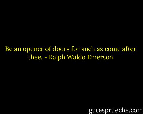 Be an opener of doors for such as come after thee. - Ralph Waldo Emerson