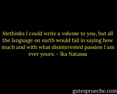 Methinks I could write a volume to you, but all the language on earth would fail in saying how much and with what disinterested passion I am ever yours. - Ika Natassa