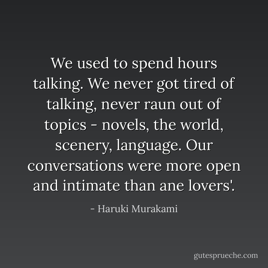 We used to spend hours talking. We never got tired of talking, never raun out of topics - novels, the world, scenery, language. Our conversations were more open and intimate than ane lovers'. - Haruki Murakami