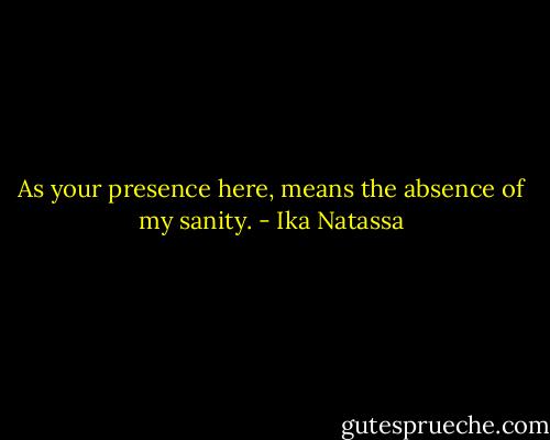As your presence here, means the absence of my sanity. - Ika Natassa
