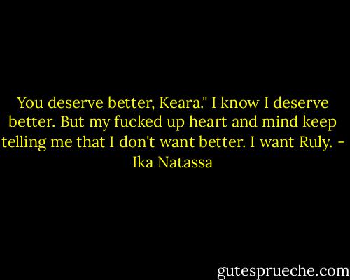 You deserve better, Keara."<br />I know I deserve better. But my fucked up heart and mind keep telling me that I don't want better. I want Ruly. - Ika Natassa