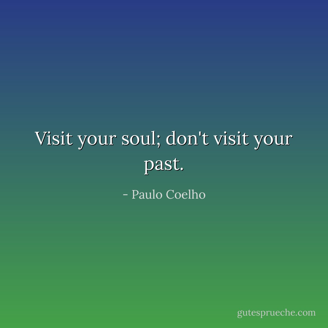 Visit your soul; don't visit your past. - Paulo Coelho