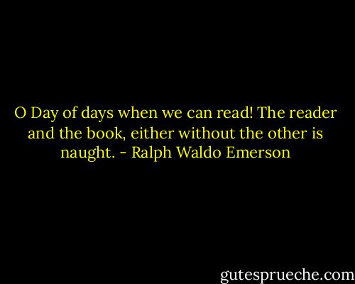 O Day of days when we can read! The reader and the book, either without the other is naught. - Ralph Waldo Emerson