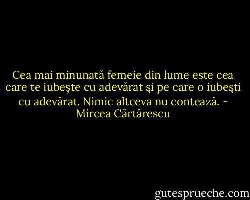 Cea mai minunată femeie din lume este cea care te iubeşte cu adevărat şi pe care o iubeşti cu adevărat. Nimic altceva nu contează. - Mircea Cărtărescu