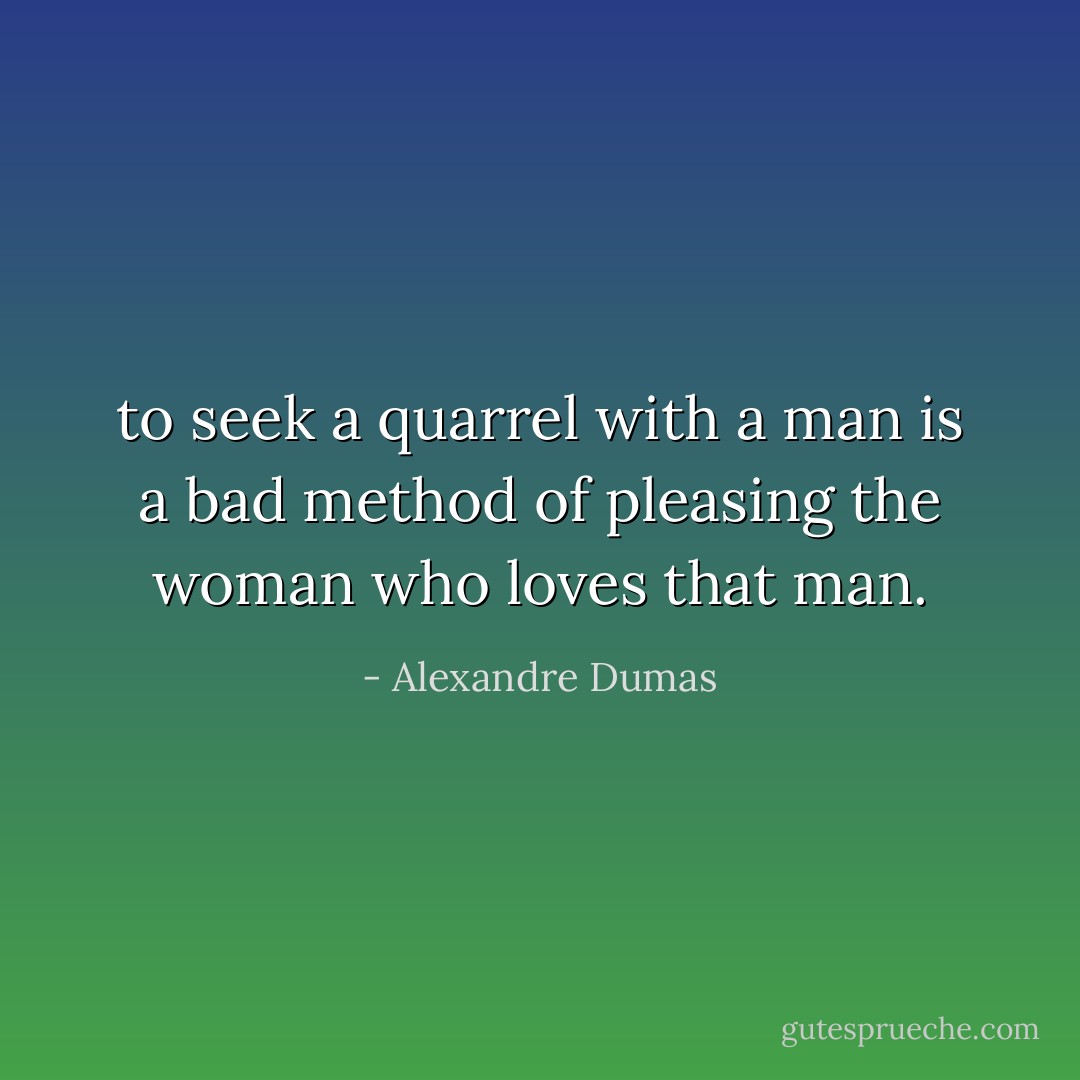 to seek a quarrel with a man is a bad method of pleasing the woman who loves that man. - Alexandre Dumas
