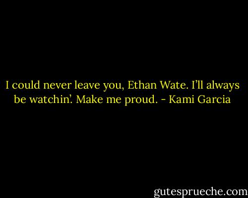 I could never leave you, Ethan Wate. I’ll always be watchin’. Make me proud. - Kami Garcia