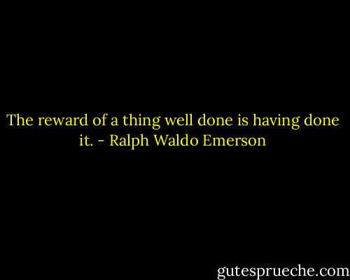 The reward of a thing well done is having done it. - Ralph Waldo Emerson