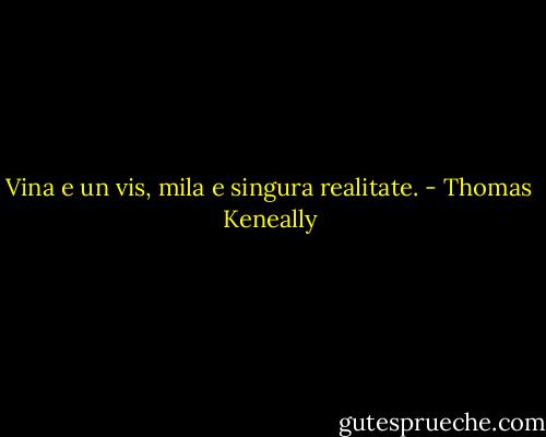 Vina e un vis, mila e singura realitate. - Thomas Keneally
