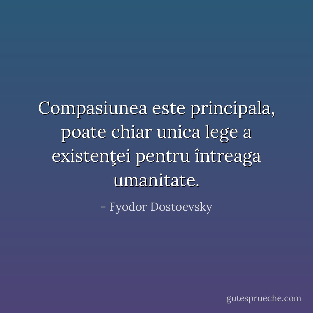 Compasiunea este principala, poate chiar unica lege a existenţei pentru întreaga umanitate. - Fyodor Dostoevsky