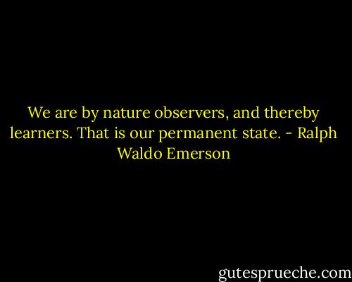 We are by nature observers, and thereby learners. That is our permanent state. - Ralph Waldo Emerson