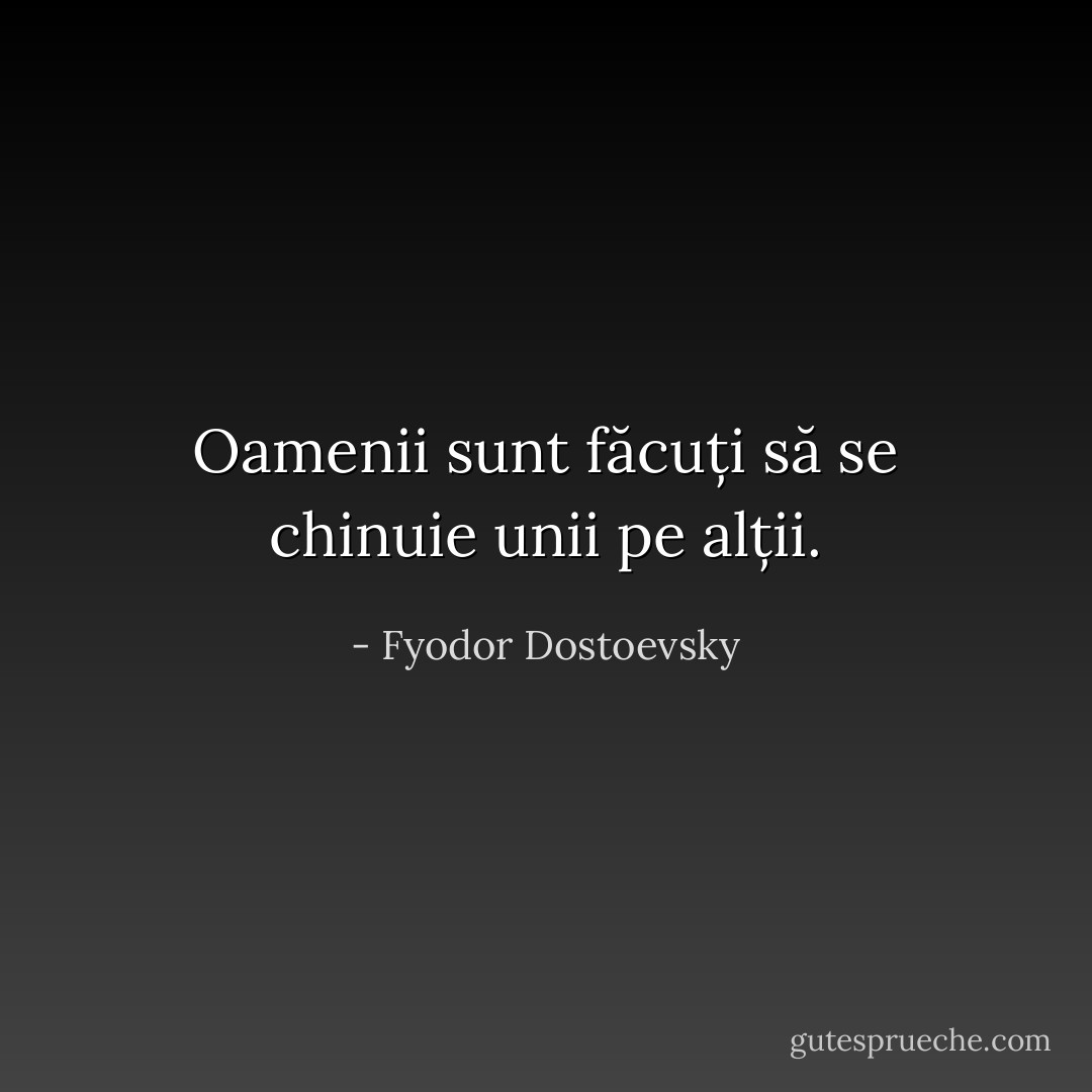 Oamenii sunt făcuți să se chinuie unii pe alții. - Fyodor Dostoevsky