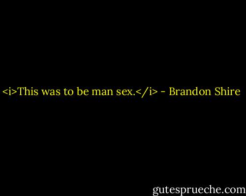 <i>This was to be man sex.</i> - Brandon Shire
