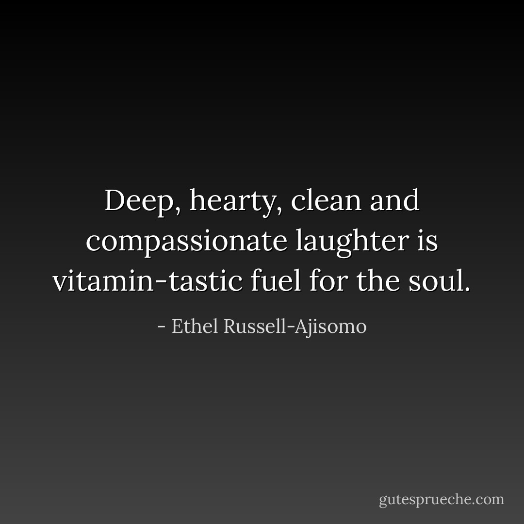 Deep, hearty, clean and compassionate laughter is vitamin-tastic fuel for the soul. - Ethel Russell-Ajisomo