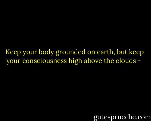 Keep your body grounded on earth, but keep your consciousness high above the clouds - 
