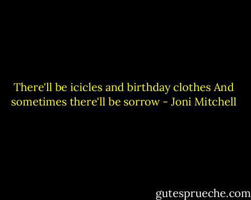 There'll be icicles and birthday clothes<br />And sometimes there'll be sorrow - Joni Mitchell