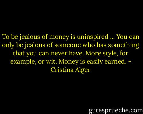 To be jealous of money is uninspired ... You can only be jealous of someone who has something that you can never have. More style, for example, or wit. Money is easily earned. - Cristina Alger