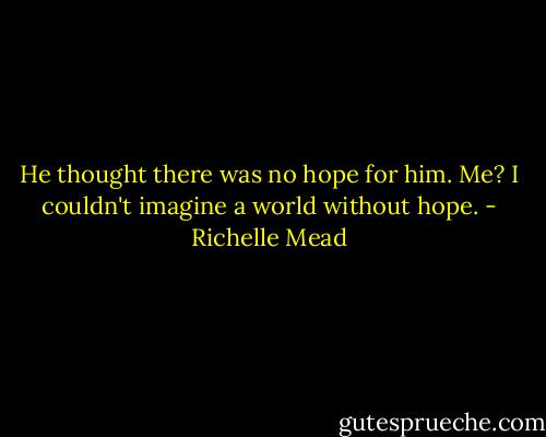 He thought there was no hope for him. Me? I couldn't imagine a world without hope. - Richelle Mead