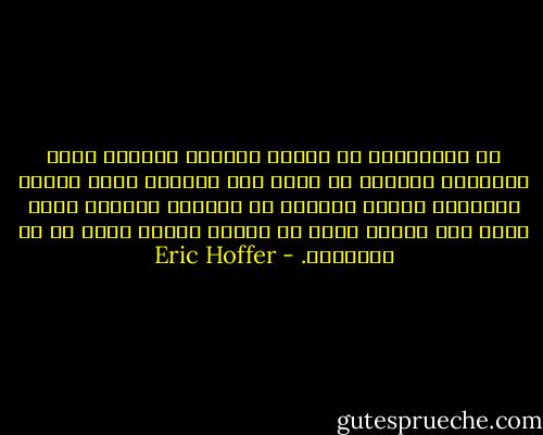 إن اعتقادنا أن لدينا واجبًا مقدسًا إزاء الآخرين كثيرًا ما يكون طوق النجاة الذي نحاول بواسطته إنقاذ أنفسنا من الغرق، وعندما نمدّ يدنا نحو الآخر فنحن في حقيقة الأمر نبحث عن يد تنتشلنا. - Eric Hoffer