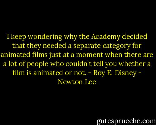 I keep wondering why the Academy decided that they needed a separate category for animated films just at a moment when there are a lot of people who couldn't tell you whether a film is animated or not. - Roy E. Disney - Newton Lee