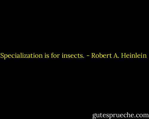 Specialization is for insects. - Robert A. Heinlein