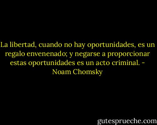 La libertad, cuando no hay oportunidades, es un regalo envenenado; y negarse a proporcionar estas oportunidades es un acto criminal. - Noam Chomsky