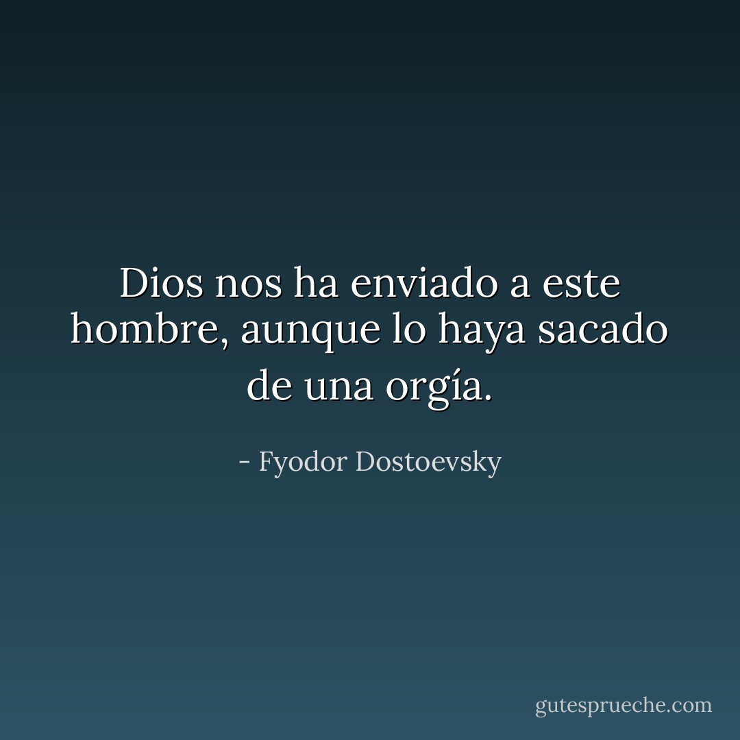 Dios nos ha enviado a este hombre, aunque lo haya sacado de una orgía. - Fyodor Dostoevsky