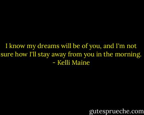 I know my dreams will be of you, and I'm not sure how I'll stay away from you in the morning. - Kelli Maine