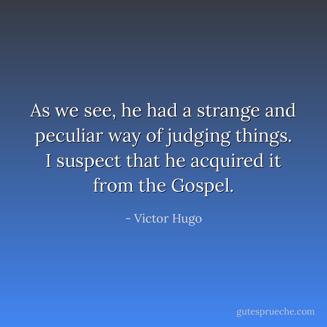As we see, he had a strange and peculiar way of judging things. I suspect that he acquired it from the Gospel. - Victor Hugo