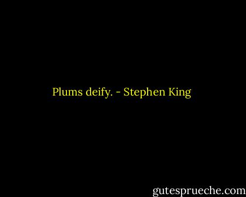 Plums deify. - Stephen King
