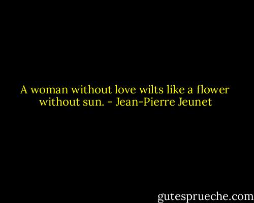 A woman without love wilts like a flower without sun. - Jean-Pierre Jeunet
