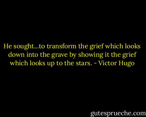 He sought...to transform the grief which looks down into the grave by showing it the grief which looks up to the stars. - Victor Hugo