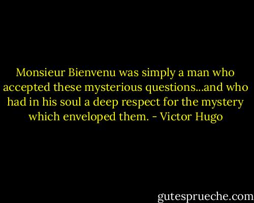 Monsieur Bienvenu was simply a man who accepted these mysterious questions...and who had in his soul a deep respect for the mystery which enveloped them. - Victor Hugo