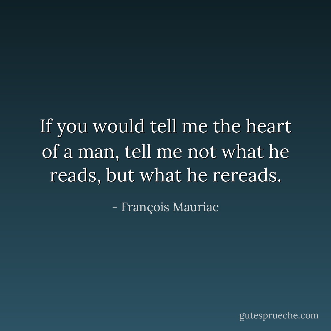 If you would tell me the heart of a man, tell me not what he reads, but what he rereads. - François Mauriac