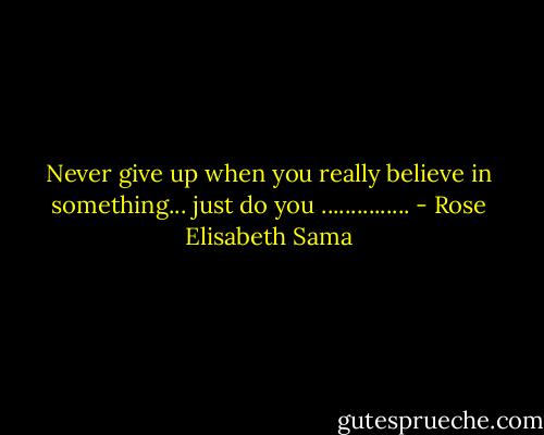 Never give up when you really believe in something... just do you ............... - Rose Elisabeth Sama