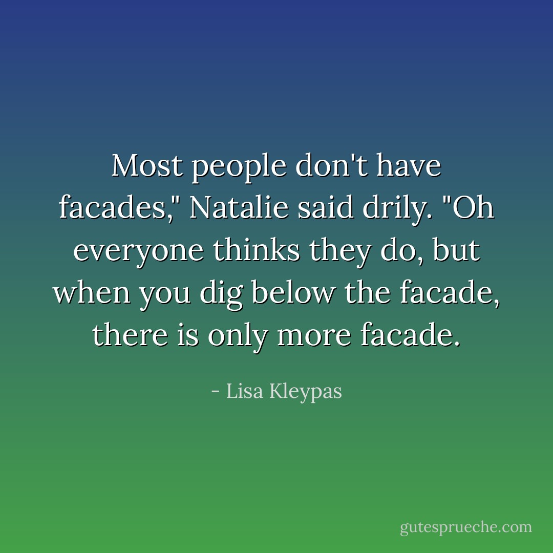 Most people don't have facades," Natalie said drily. "Oh everyone thinks they do, but when you dig below the facade, there is only more facade. - Lisa Kleypas