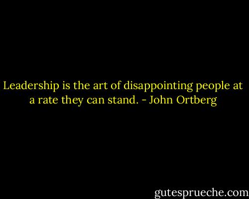 Leadership is the art of disappointing people at a rate they can stand. - John Ortberg