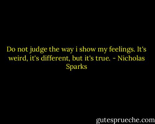 Do not judge the way i show my feelings. It's weird, it's different, but it's true. - Nicholas Sparks