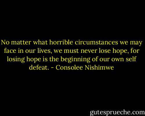 No matter what horrible circumstances we may face in our lives, we must never lose hope, for losing hope is the beginning of our own self defeat. - Consolee Nishimwe