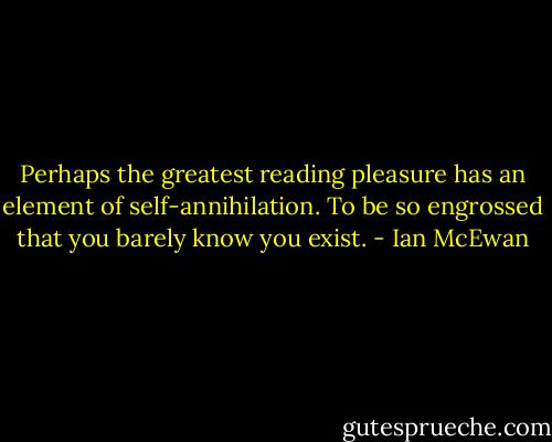Perhaps the greatest reading pleasure has an element of self-annihilation. To be so engrossed that you barely know you exist. - Ian McEwan
