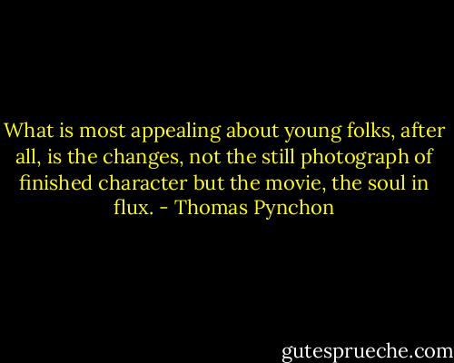 What is most appealing about young folks, after all, is the changes, not the still photograph of finished character but the movie, the soul in flux. - Thomas Pynchon