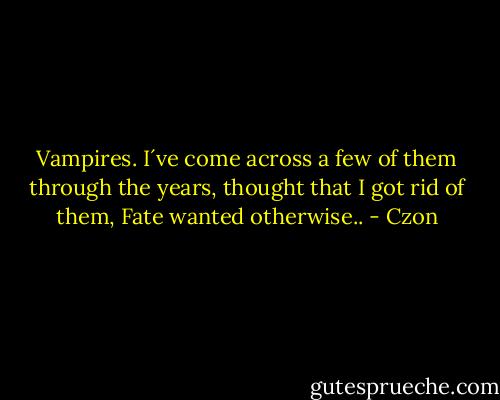 Vampires.<br />I´ve come across a few of them through the years, thought that I got rid of them, Fate wanted otherwise.. - Czon