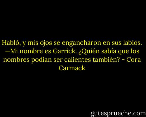 Habló, y mis ojos se engancharon en sus labios. —Mi nombre es Garrick.<br />¿Quién sabía que los nombres podían ser calientes también? - Cora Carmack