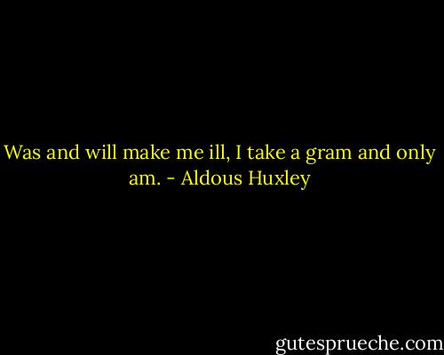 Was and will make me ill,<br />I take a gram and only am. - Aldous Huxley