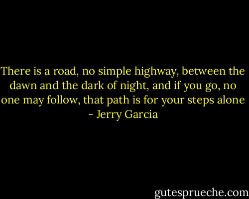 There is a road, no simple highway, between the dawn and the dark of night, and if you go, no one may follow, that path is for your steps alone - Jerry Garcia