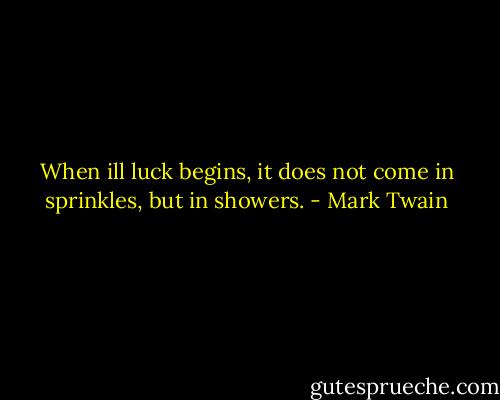 When ill luck begins, it does not come in sprinkles, but in showers. - Mark Twain