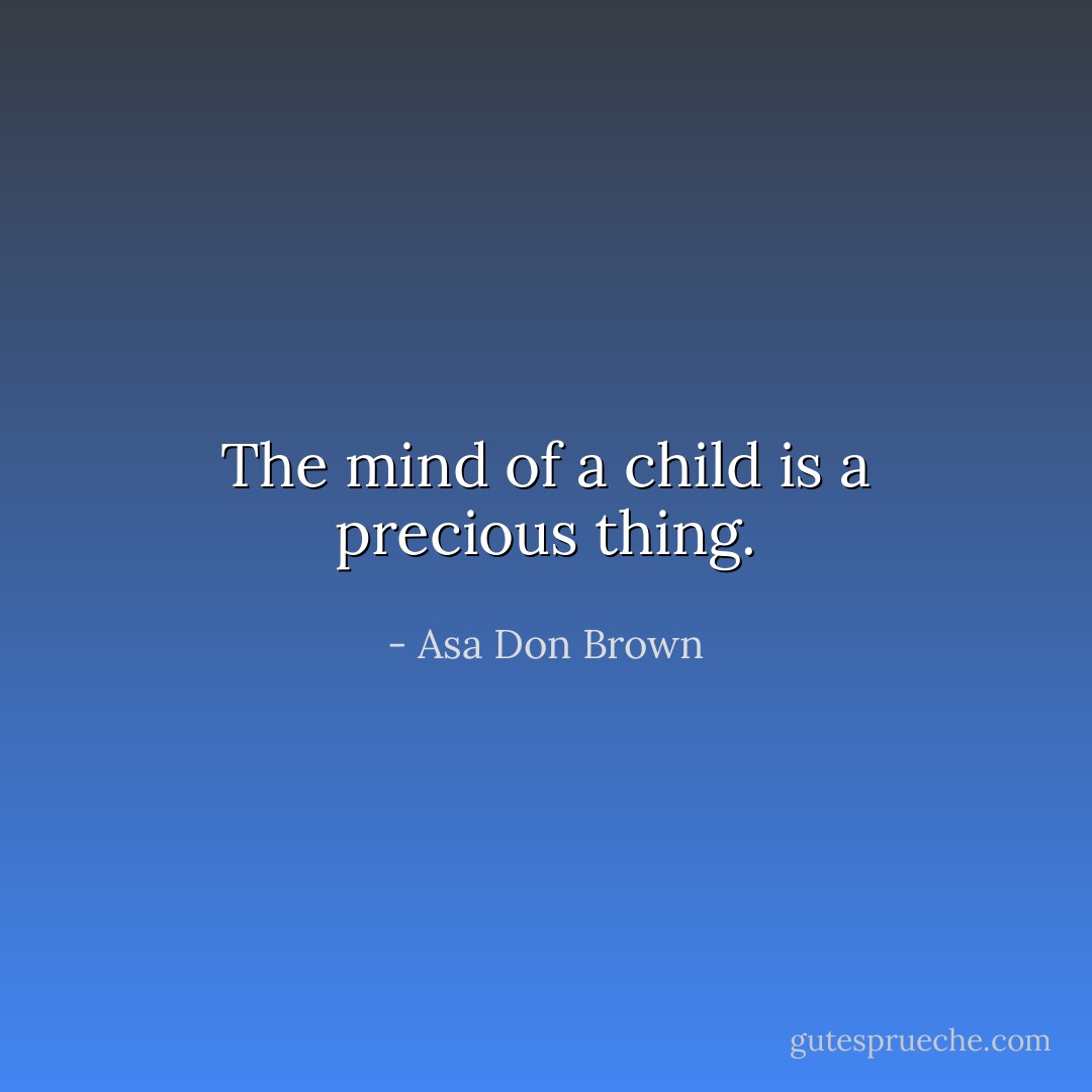 The mind of a child is a precious thing. - Asa Don Brown