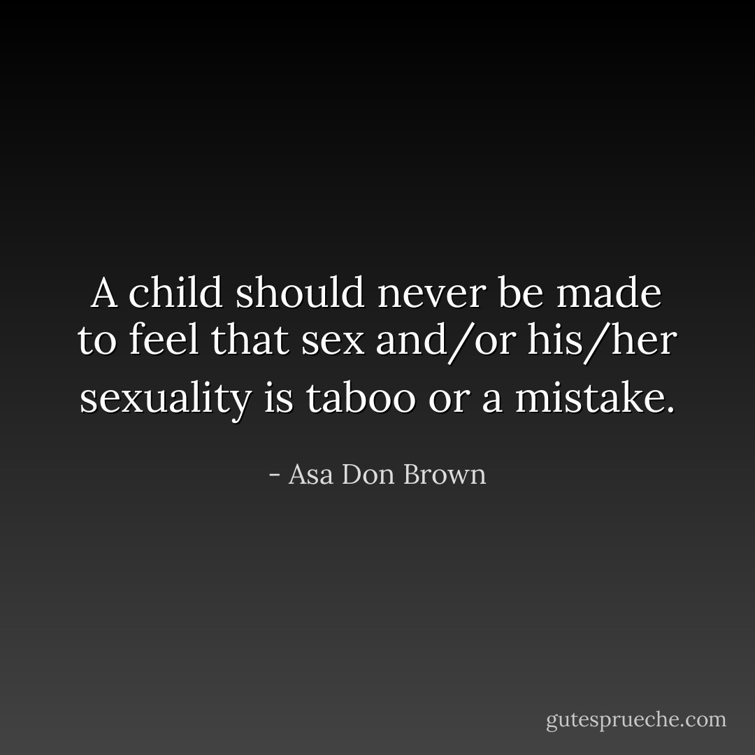 A child should never be made to feel that sex and/or his/her sexuality is taboo or a mistake. - Asa Don Brown