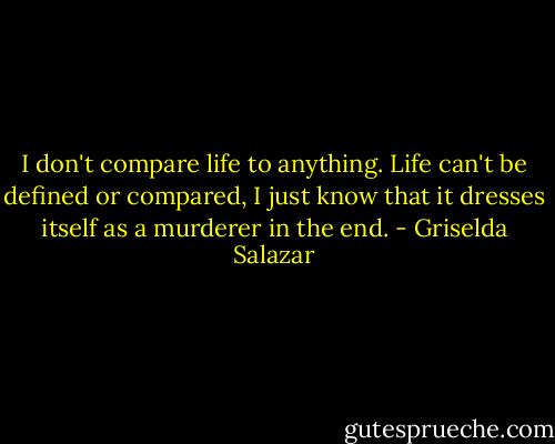 I don't compare life to anything. Life can't be defined or compared, I just know that it dresses itself as a murderer in the end. - Griselda Salazar